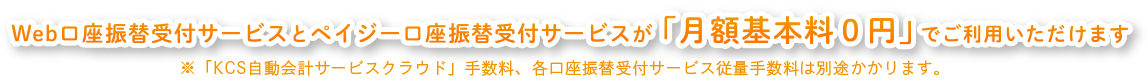 Web口座振替受付サービスとペイジー口座振替受付サービスが「月額基本料0円」でご利用いただけます(※「KCS自動会計サービスクラウド」手数料、各口座振替受付サービス従量手数料は別途かかります。)